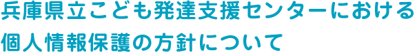 兵庫県立こども発達支援センターにおける個人情報保護の方針について