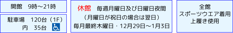 開館時間：9時～21時。休館　毎週月曜日及び日曜夜間（月曜日が祝日の場合は翌日）12月29日～1月3日。全館スポーツウェア着用、上履き使用。駐車場　120台（1階）。