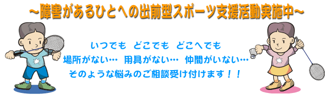 ～障害があるひとへの出前型スポーツ支援活動実施中～　いつでも　どこでも　どこへでも　場所がない　用具がない　仲間がいないそのような悩みのご相談受け付けます