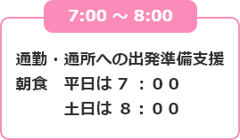 7:00 ～ 8:00 通勤・通所への出発準備支援 朝食 平日は7:00 土日は8:00