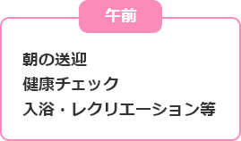 午前 朝の送迎 健康チェック 入浴・レクリエーション等