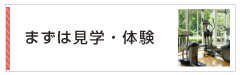 まずは見学・体験